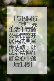 与民同行，“典”亮生活丨黄陂公安民警开展民法典宣传活动，让法治精神在群众心中落地生根