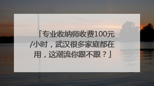专业收纳师收费100元/小时，武汉很多家庭都在用，这潮流你跟不跟？