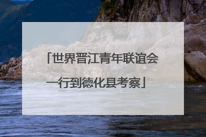 世界晋江青年联谊会一行到德化县考察