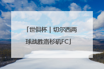 世俱杯｜切尔西两球战胜洛杉矶FC