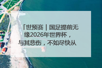 世预赛｜国足提前无缘2026年世界杯，与其悲伤，不如尽快从选帅开始重建