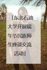 东北石油大学开展端午节民族师生座谈交流活动