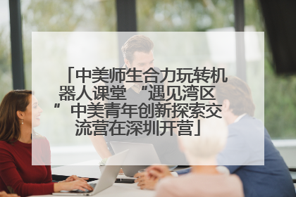 中美师生合力玩转机器人课堂 “遇见湾区”中美青年创新探索交流营在深圳开营