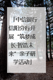 中信银行信阳分行开展“筑梦成长·智造未来”亲子研学活动