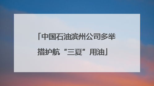 中国石油滨州公司多举措护航“三夏”用油