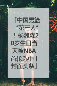 中国男篮“第三人”！杨瀚森20岁生日当天被NBA首轮选中丨封面头条