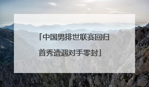 中国男排世联赛回归首秀遭遇对手零封
