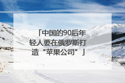中国的90后年轻人要在俄罗斯打造“苹果公司”