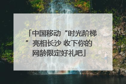中国移动“时光阶梯”亮相长沙 收下你的网龄限定好礼吧