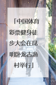 中国体育彩票健身徒步大会在昆明卧龙古渔村举行