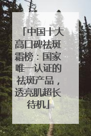 中国十大高口碑祛斑霜榜：国家唯一认证的祛斑产品，透亮肌超长待机