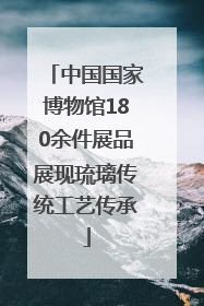 中国国家博物馆180余件展品展现琉璃传统工艺传承