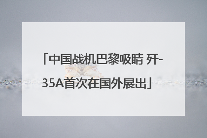 中国战机巴黎吸睛 歼-35A首次在国外展出