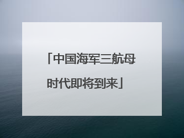 中国海军三航母时代即将到来
