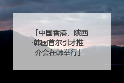 中国香港、陕西·韩国首尔引才推介会在韩举行