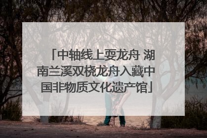 中轴线上耍龙舟 湖南兰溪双桡龙舟入藏中国非物质文化遗产馆