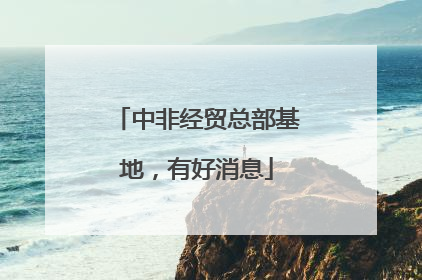 中非经贸总部基地，有好消息
