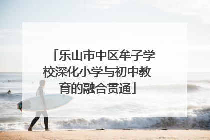 乐山市中区牟子学校深化小学与初中教育的融合贯通