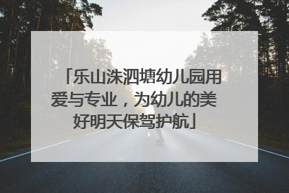 乐山洙泗塘幼儿园用爱与专业，为幼儿的美好明天保驾护航