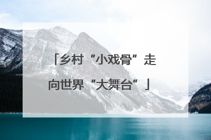 乡村“小戏骨”走向世界“大舞台”
