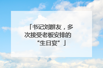 书记刘群友，多次接受老板安排的“生日宴”