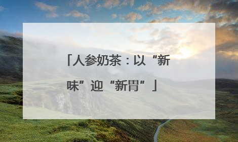 人参奶茶：以“新味”迎“新胃”