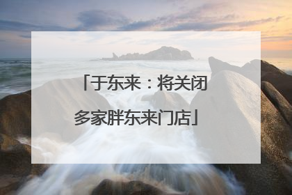 于东来：将关闭多家胖东来门店