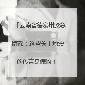 云南省德宏州紧急辟谣：这些关于地震的传言是假的！