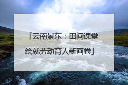 云南景东：田间课堂绘就劳动育人新画卷