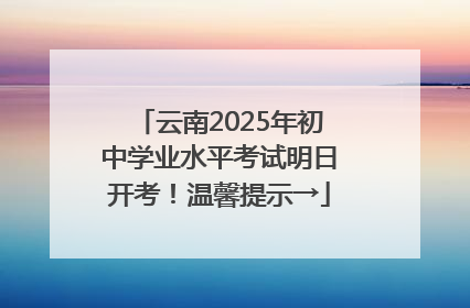云南2025年初中学业水平考试明日开考！温馨提示→