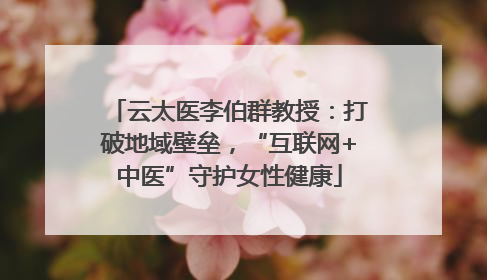 云太医李伯群教授：打破地域壁垒，“互联网+中医”守护女性健康
