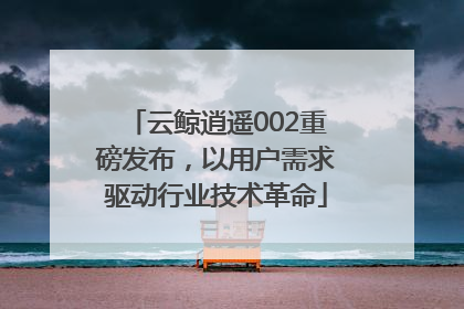 云鲸逍遥002重磅发布，以用户需求驱动行业技术革命