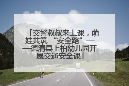 交警叔叔来上课，萌娃共筑 “安全路”——德清县上柏幼儿园开展交通安全课