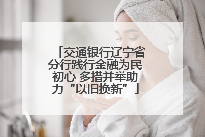 交通银行辽宁省分行践行金融为民初心 多措并举助力“以旧换新”