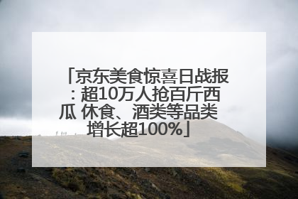 京东美食惊喜日战报：超10万人抢百斤西瓜 休食、酒类等品类增长超100%