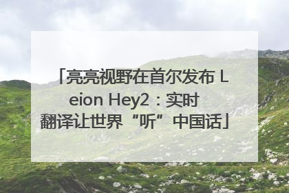 亮亮视野在首尔发布 Leion Hey2：实时翻译让世界“听”中国话