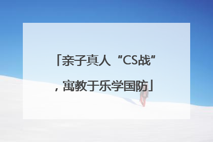 亲子真人“CS战”，寓教于乐学国防