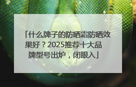 什么牌子的防晒霜防晒效果好？2025推荐十大品牌型号出炉，闭眼入