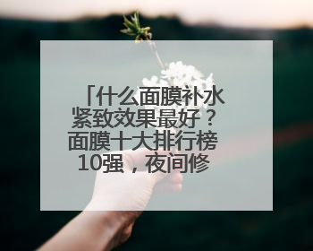 什么面膜补水紧致效果最好？面膜十大排行榜10强，夜间修护小秘密