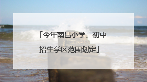 今年南昌小学、初中招生学区范围划定