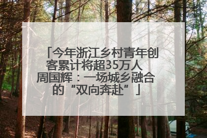 今年浙江乡村青年创客累计将超35万人 周国辉：一场城乡融合的“双向奔赴”