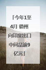 今年1至4月 德州向印度出口中间品逾9亿元