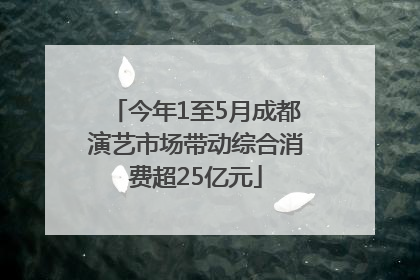 今年1至5月成都演艺市场带动综合消费超25亿元