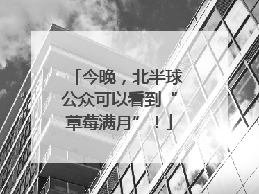 今晚，北半球公众可以看到“草莓满月”！