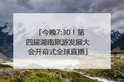 今晚7:30！第四届湖南旅游发展大会开幕式全球直播