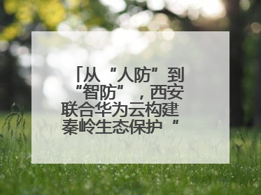 从“人防”到“智防”，西安联合华为云构建秦岭生态保护“数字屏障”