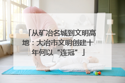 从矿冶名城到文明高地：大冶市文明创建十年何以“连冠”