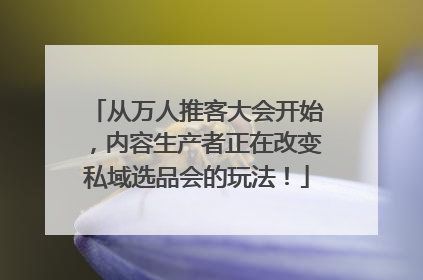 从万人推客大会开始，内容生产者正在改变私域选品会的玩法！