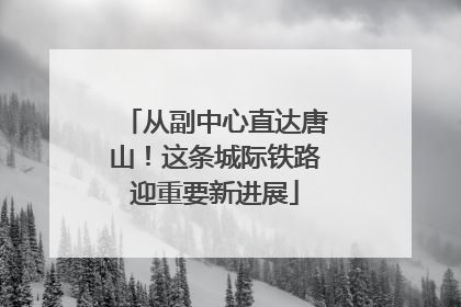 从副中心直达唐山！这条城际铁路迎重要新进展