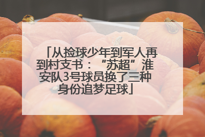 从捡球少年到军人再到村支书：“苏超”淮安队3号球员换了三种身份追梦足球